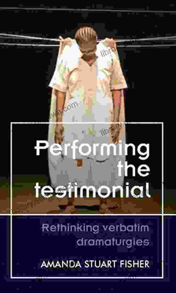 Rethinking Verbatim Dramaturgies Theatre Performing The Testimonial: Rethinking Verbatim Dramaturgies (Theatre: Theory Practice Performance)