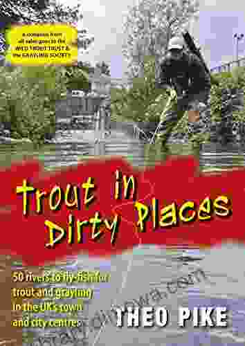 Trout In Dirty Places: 50 Rivers To Fly Fish For Trout And Grayling In The UK S Town And City Centres