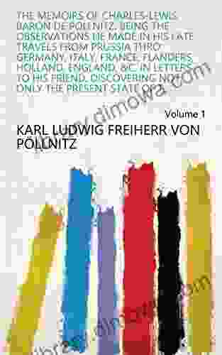 The Memoirs of Charles Lewis Baron de Pollnitz: Being the Observations He Made in His Late Travels from Prussia Thro Germany Italy France Flanders Not Only the Present State of t Volume 1