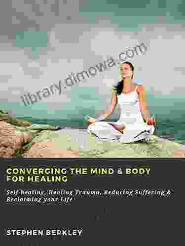 Converging The Mind Body For Healing: Self Healing Healing Trauma Reducing Suffering Reclaiming Your Life