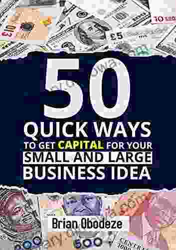 50 Quick Ways To Get Capital For Your Small And Large Business Idea: Easy Fundraising Techniques And Ways To Secure Venture Capital For Your Entrepreneurial /Start Up Business Idea