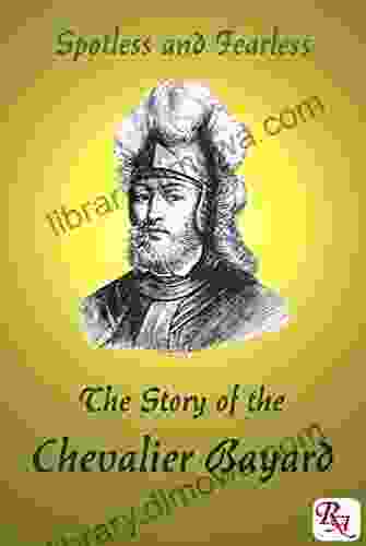 The Story Of The Chevalier Bayard: From The French Of The Loyal Servant M De Berville And Others