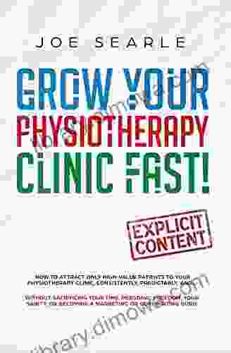 Grow Your Physiotherapy Clinic Fast: How To Attract ONLY High Value Patients To Your Physiotherapy Clinic Consistently Predictably And Without Sacrificing Your Time Your Freedom Or Your Sanity