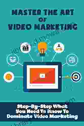 Master The Art Of Video Marketing: Step By Step What You Need To Know To Dominate Video Marketing