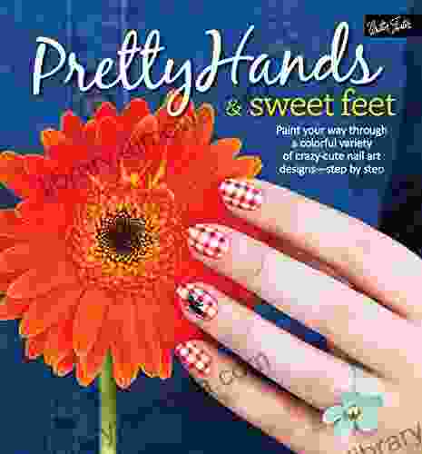 Pretty Hands Sweet Feet: Paint your way through a colorful variety of crazy cute nail art designs step by step