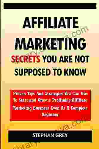 Affiliate Marketing Secrets You Are Not Supposed To Know: Proven Tips And Strategies You Can Use To Grow A Profitable Affiliate Marketing Business Even As A Complete Beginner Starting Today