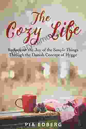 The Cozy Life: Rediscover The Joy Of The Simple Things Through The Danish Concept Of Hygge