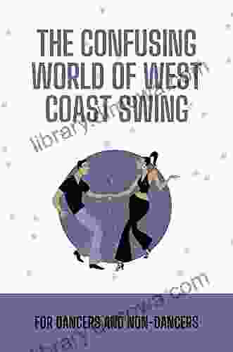 The Confusing World Of West Coast Swing: For Dancers And Non Dancers: Wcs Skills