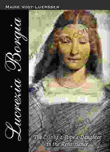 Lucrezia Borgia: The Life Of A Pope S Daughter In The Renaissance