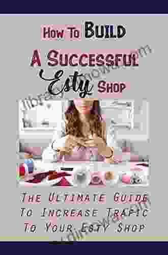 How To Build A Successful Esty Shop: The Ultimate Guide To Increase Trafic To Your Esty Shop: Etsy Marketing Strategy 2024