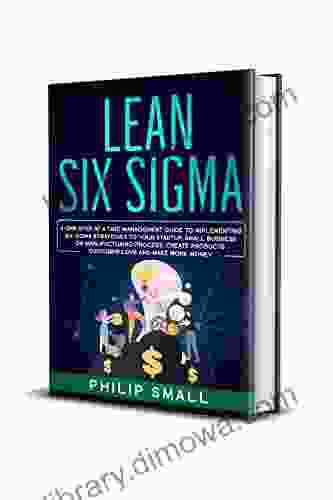 Lean Six Sigma: A One Step At A Time Management Guide To Implementing Six Sigma Strategies To Your Startup Small Business Or Manufacturing Process Create Products Customer Love And Make More Money