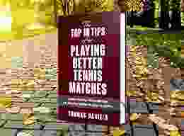 The Top 10 Tips For Playing Better Tennis Matches: Learn The Best Tennis Tips For Winning More Matches