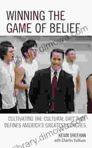 Winning The Game Of Belief: Cultivating The Cultural Grit That Defines America S Greatest Coaches