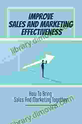 Improve Sales And Marketing Effectiveness: How To Bring Sales And Marketing Together