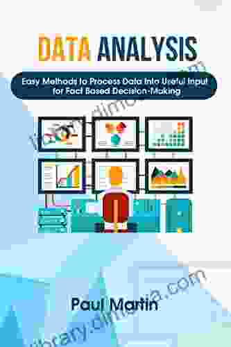 Data Analysis: Easy Methods To Process Data Into Useful Input For Fact Based Decision Making (Decision Making Data Collection Data Cleaning Data Visualization Data Interpretation )