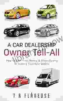 A Car Dealership Owner Tell All: How To Save Time Money Stress Buying Or Leasing Your Next Vehicle