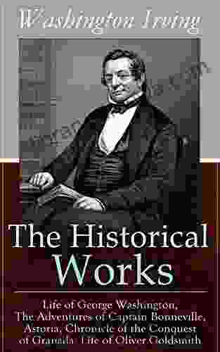 The Historical Works Of Washington Irving: Life Of George Washington The Adventures Of Captain Bonneville Astoria Chronicle Of The Conquest Of Granada Life Of Oliver Goldsmith